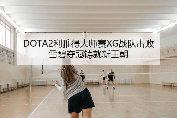 DOTA2利雅得大师赛XG战队击败雪碧夺冠铸就新王朝